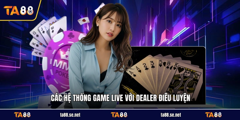 Các hệ thống game live với dealer điêu luyện