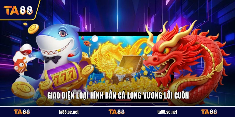 Giao diện loại hình bắn cá Long Vương lôi cuốn