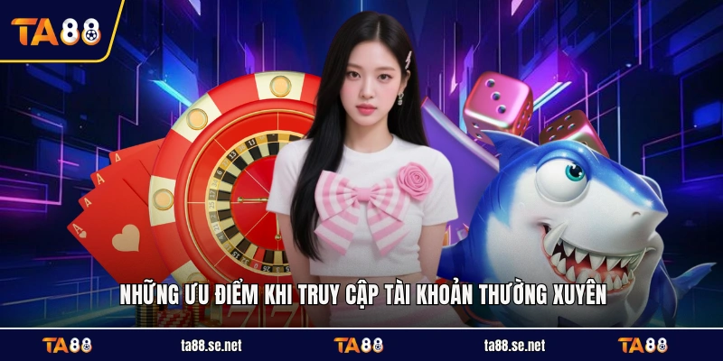 Những ưu điểm khi truy cập tài khoản thường xuyên
