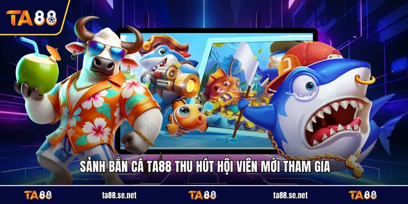 Sảnh bắn cá TA88 thu hút hội viên mới tham gia