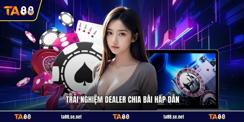Trải nghiệm dealer chia bài hấp dẫn